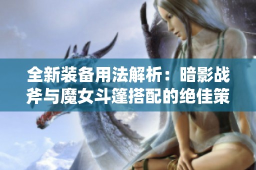 全新裝備用法解析：暗影戰(zhàn)斧與魔女斗篷搭配的絕佳策略探討與實(shí)戰(zhàn)應(yīng)用