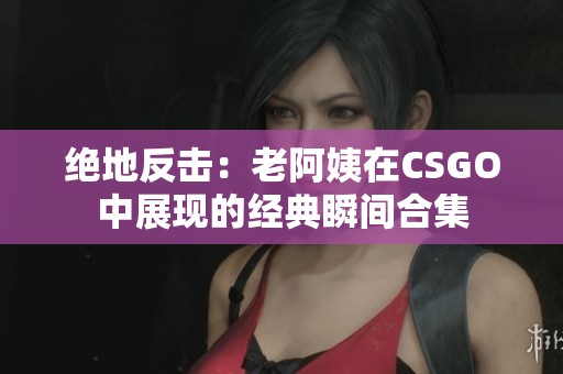 絕地反擊：老阿姨在CSGO中展現(xiàn)的經典瞬間合集
