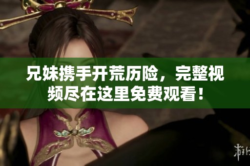 兄妹攜手開荒歷險(xiǎn)，完整視頻盡在這里免費(fèi)觀看！