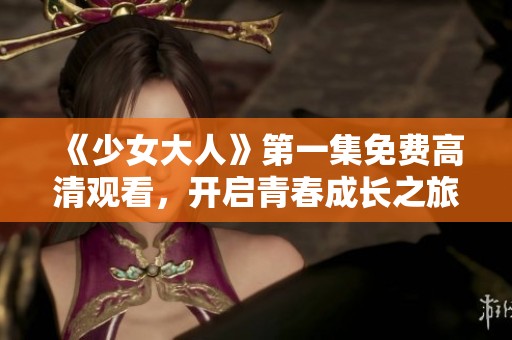 《少女大人》第一集免費(fèi)高清觀看，開(kāi)啟青春成長(zhǎng)之旅