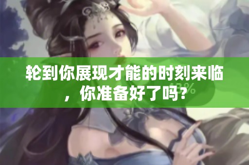 輪到你展現(xiàn)才能的時(shí)刻來(lái)臨，你準(zhǔn)備好了嗎？