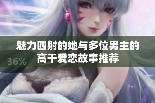 魅力四射的她與多位男主的高干愛戀故事推薦