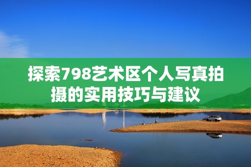 探索798藝術(shù)區(qū)個(gè)人寫真拍攝的實(shí)用技巧與建議