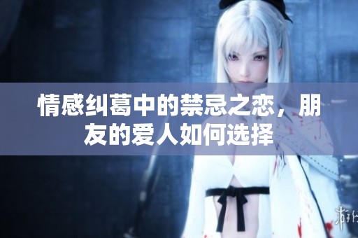 情感糾葛中的禁忌之戀，朋友的愛人如何選擇