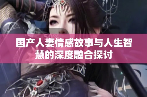 國產(chǎn)人妻情感故事與人生智慧的深度融合探討