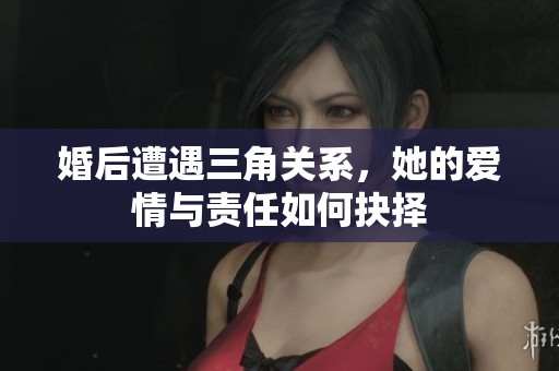 婚后遭遇三角關(guān)系，她的愛(ài)情與責(zé)任如何抉擇