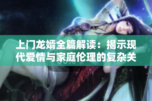 上門龍婿全篇解讀：揭示現(xiàn)代愛(ài)情與家庭倫理的復(fù)雜關(guān)系