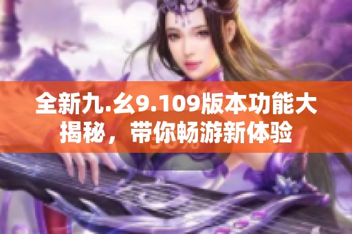全新九.幺9.109版本功能大揭秘，帶你暢游新體驗(yàn)