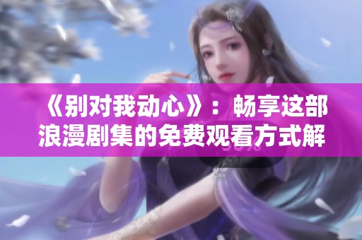 《別對我動心》：暢享這部浪漫劇集的免費觀看方式解析