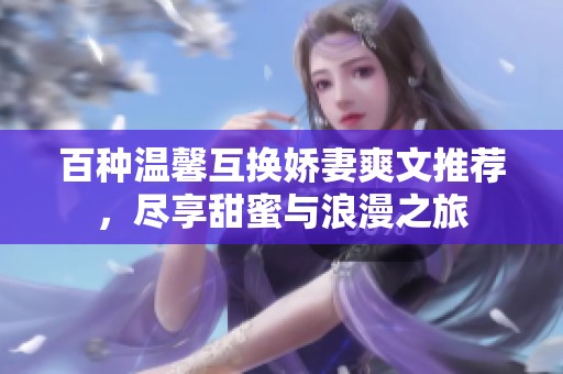 百種溫馨互換嬌妻爽文推薦，盡享甜蜜與浪漫之旅
