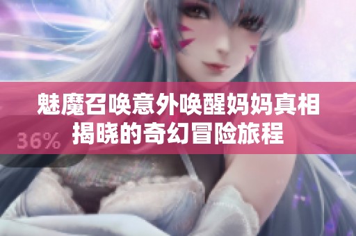 魅魔召喚意外喚醒媽媽真相揭曉的奇幻冒險旅程
