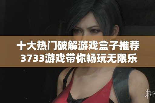 十大熱門(mén)破解游戲盒子推薦 3733游戲帶你暢玩無(wú)限樂(lè)趣與精彩內(nèi)容 十大熱門(mén)破解游戲盒子推薦 3733游戲帶你暢玩無(wú)限樂(lè)趣與精彩內(nèi)容