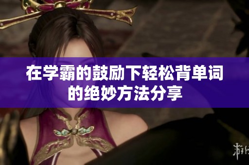 在學(xué)霸的鼓勵下輕松背單詞的絕妙方法分享