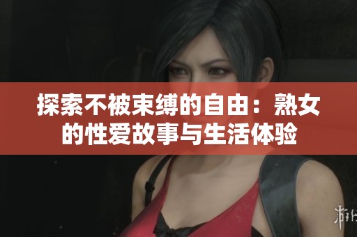 探索不被束縛的自由：熟女的性愛故事與生活體驗