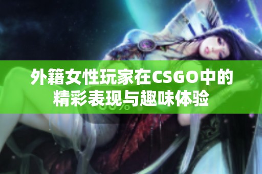 外籍女性玩家在CSGO中的精彩表現(xiàn)與趣味體驗(yàn)