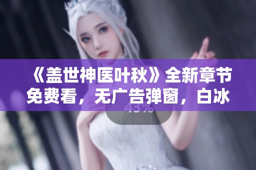 《蓋世神醫(yī)葉秋》全新章節(jié)免費看，無廣告彈窗，白冰與葉秋的精彩故事即將揭曉