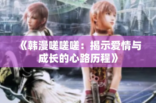 《韓漫嗟嗟嗟：揭示愛情與成長(zhǎng)的心路歷程》