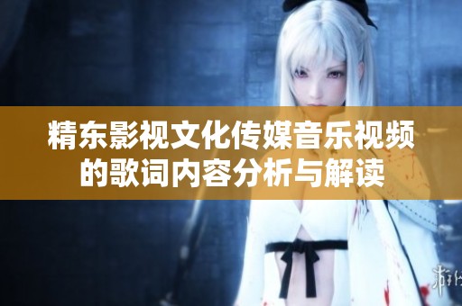精東影視文化傳媒音樂(lè)視頻的歌詞內(nèi)容分析與解讀