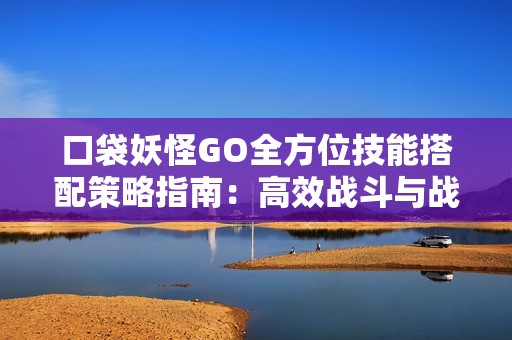口袋妖怪GO全方位技能搭配策略指南：高效戰(zhàn)斗與戰(zhàn)術(shù)布置的完美結(jié)合