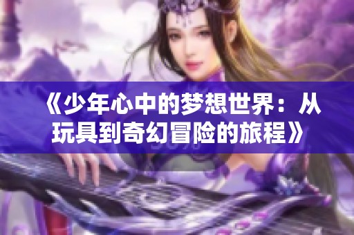 《少年心中的夢(mèng)想世界：從玩具到奇幻冒險(xiǎn)的旅程》