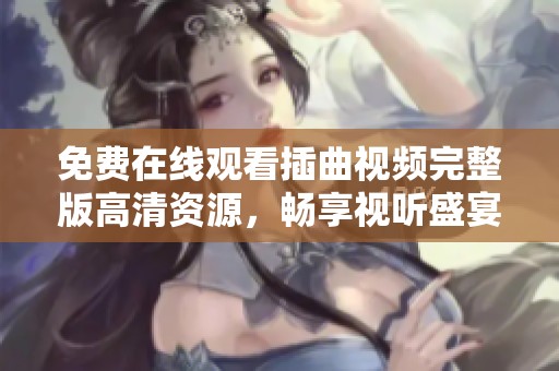 免費(fèi)在線觀看插曲視頻完整版高清資源，暢享視聽盛宴