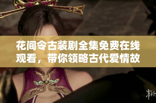 花間令古裝劇全集免費(fèi)在線觀看，帶你領(lǐng)略古代愛情故事