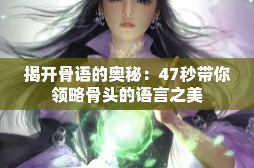 揭開骨語的奧秘：47秒帶你領略骨頭的語言之美