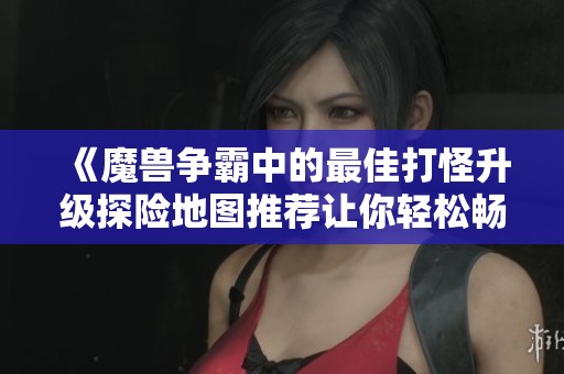 《魔獸爭霸中的最佳打怪升級探險地圖推薦讓你輕松暢游游戲世界》