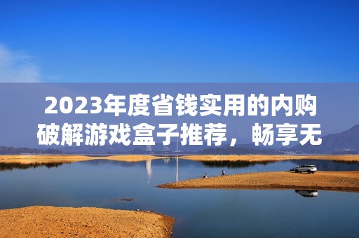 2023年度省錢實用的內(nèi)購破解游戲盒子推薦，暢享無限游戲樂趣與全新體驗
