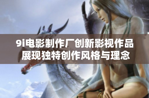 9i電影制作廠創(chuàng)新影視作品 展現(xiàn)獨(dú)特創(chuàng)作風(fēng)格與理念
