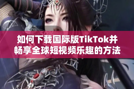 如何下載國(guó)際版TikTok并暢享全球短視頻樂趣的方法