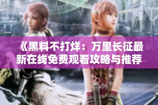 《黑料不打烊：萬里長征最新在線免費觀看攻略與推薦》