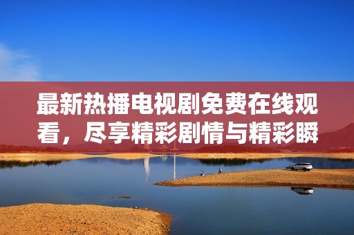 最新熱播電視劇免費(fèi)在線觀看，盡享精彩劇情與精彩瞬間