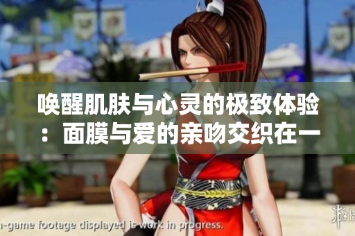 喚醒肌膚與心靈的極致體驗(yàn)：面膜與愛的親吻交織在一起