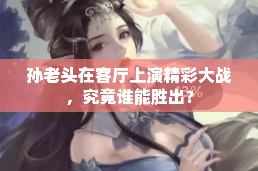 孫老頭在客廳上演精彩大戰(zhàn)，究竟誰能勝出？