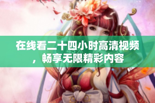 在線看二十四小時(shí)高清視頻，暢享無限精彩內(nèi)容