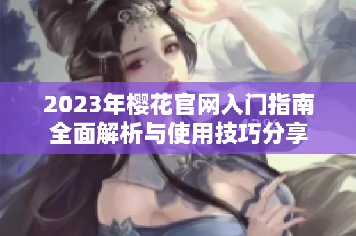 2023年櫻花官網入門指南全面解析與使用技巧分享