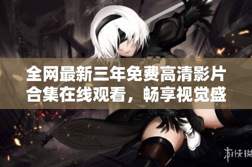 全網最新三年免費高清影片合集在線觀看，暢享視覺盛宴