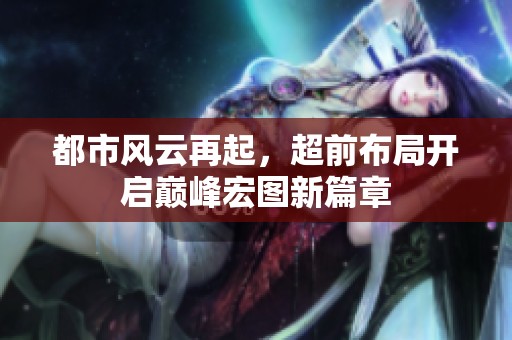 都市風(fēng)云再起，超前布局開啟巔峰宏圖新篇章