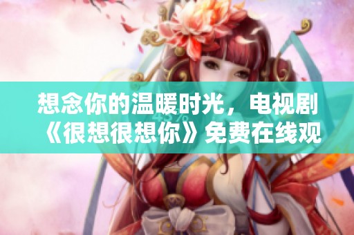 想念你的溫暖時光，電視劇《很想很想你》免費在線觀看指南