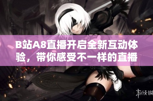 B站A8直播開啟全新互動體驗，帶你感受不一樣的直播樂趣
