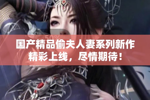 國(guó)產(chǎn)精品偷夫人妻系列新作精彩上線，盡情期待！