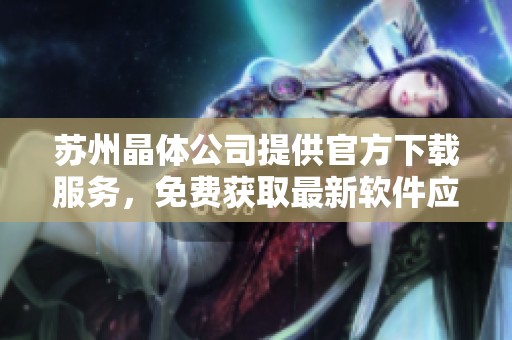 蘇州晶體公司提供官方下載服務(wù)，免費獲取最新軟件應(yīng)用指南
