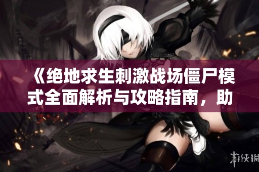 《絕地求生刺激戰(zhàn)場僵尸模式全面解析與攻略指南，助你輕松應(yīng)對挑戰(zhàn)》