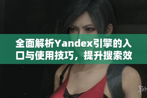 全面解析Yandex引擎的入口與使用技巧，提升搜索效率