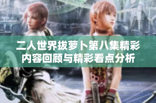二人世界拔蘿卜第八集精彩內(nèi)容回顧與精彩看點分析