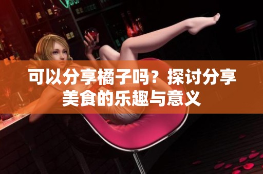 可以分享橘子嗎？探討分享美食的樂趣與意義
