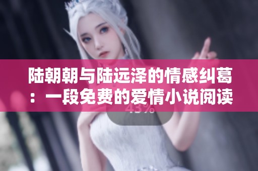 陸朝朝與陸遠(yuǎn)澤的情感糾葛：一段免費的愛情小說閱讀之旅