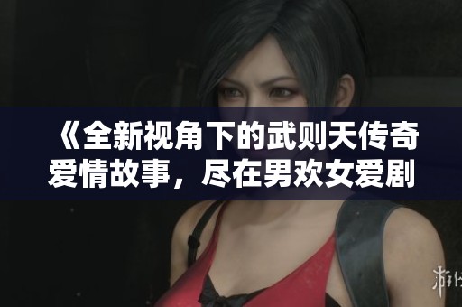 《全新視角下的武則天傳奇愛情故事，盡在男歡女愛劇集》