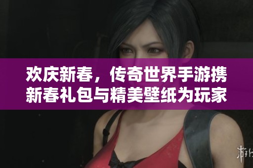 歡慶新春，傳奇世界手游攜新春禮包與精美壁紙為玩家送上祝福與驚喜